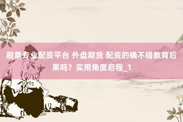 股票专业配资平台 外盘期货 配资的确不错教育后果吗？实用角度启程_1