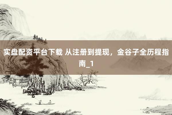 实盘配资平台下载 从注册到提现，金谷子全历程指南_1