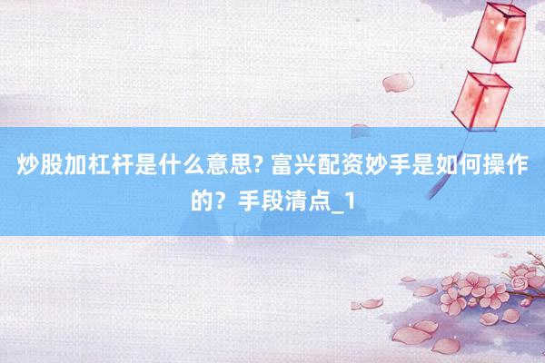 炒股加杠杆是什么意思? 富兴配资妙手是如何操作的？手段清点_1