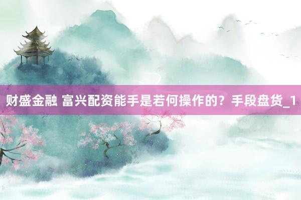财盛金融 富兴配资能手是若何操作的？手段盘货_1