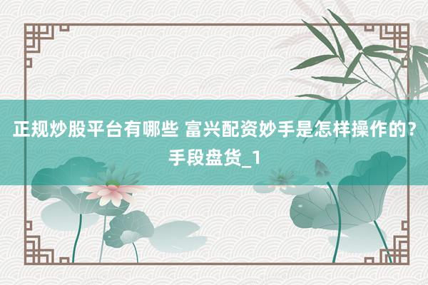 正规炒股平台有哪些 富兴配资妙手是怎样操作的？手段盘货_1