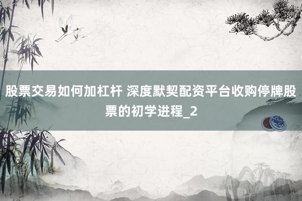 股票交易如何加杠杆 深度默契配资平台收购停牌股票的初学进程_2