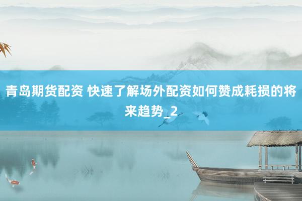 青岛期货配资 快速了解场外配资如何赞成耗损的将来趋势_2