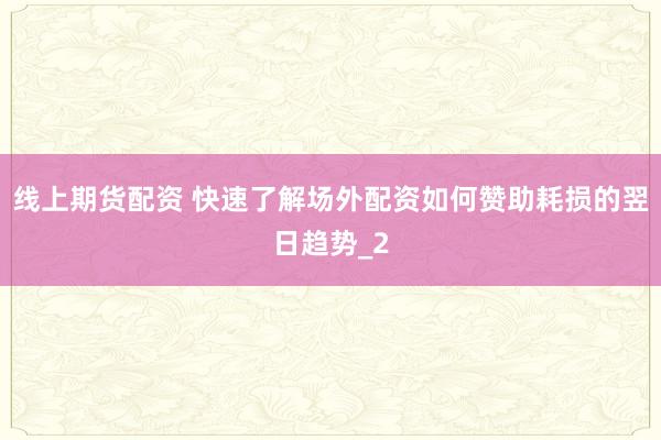 线上期货配资 快速了解场外配资如何赞助耗损的翌日趋势_2