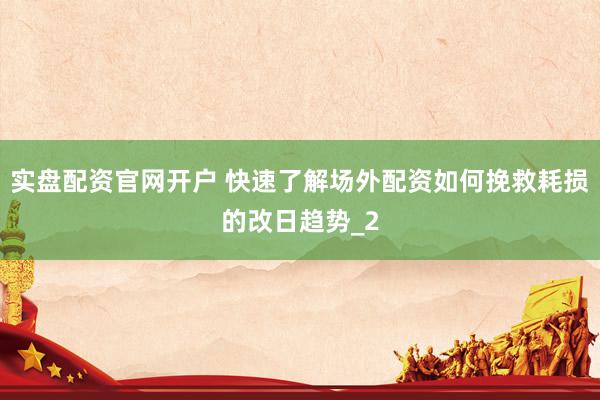 实盘配资官网开户 快速了解场外配资如何挽救耗损的改日趋势_2