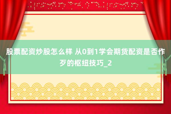 股票配资炒股怎么样 从0到1学会期货配资是否作歹的枢纽技巧_2
