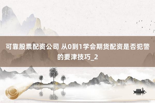 可靠股票配资公司 从0到1学会期货配资是否犯警的要津技巧_2
