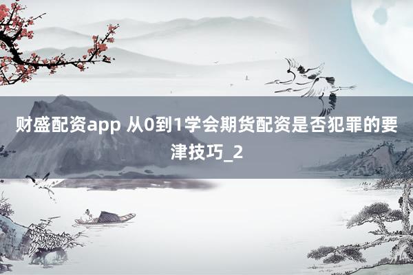 财盛配资app 从0到1学会期货配资是否犯罪的要津技巧_2