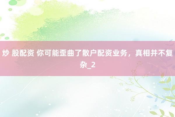 炒 股配资 你可能歪曲了散户配资业务，真相并不复杂_2