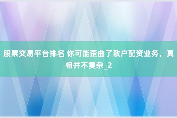 股票交易平台排名 你可能歪曲了散户配资业务，真相并不复杂_2
