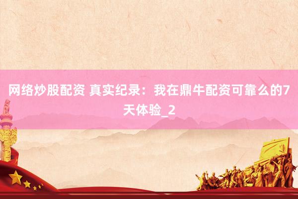 网络炒股配资 真实纪录：我在鼎牛配资可靠么的7天体验_2