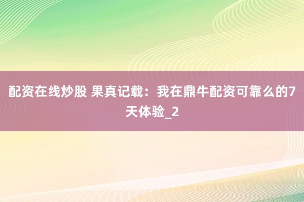 配资在线炒股 果真记载：我在鼎牛配资可靠么的7天体验_2