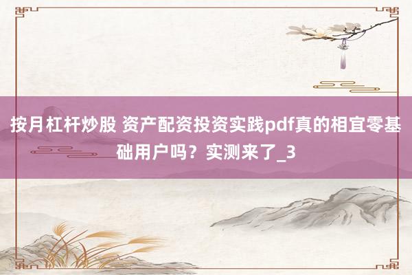 按月杠杆炒股 资产配资投资实践pdf真的相宜零基础用户吗？实测来了_3