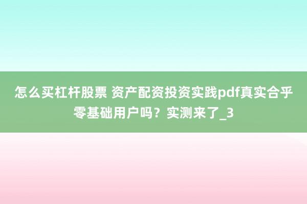 怎么买杠杆股票 资产配资投资实践pdf真实合乎零基础用户吗？实测来了_3