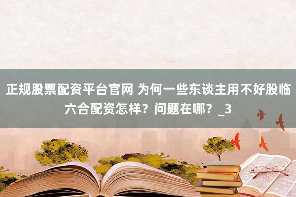 正规股票配资平台官网 为何一些东谈主用不好股临六合配资怎样？问题在哪？_3