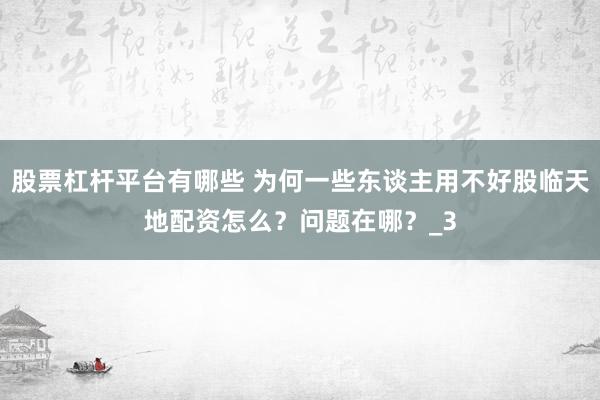 股票杠杆平台有哪些 为何一些东谈主用不好股临天地配资怎么？问题在哪？_3