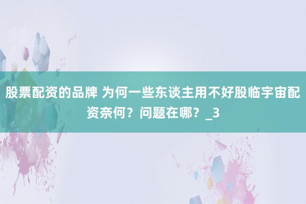 股票配资的品牌 为何一些东谈主用不好股临宇宙配资奈何？问题在哪？_3