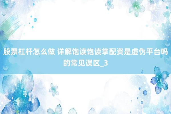 股票杠杆怎么做 详解饱读饱读掌配资是虚伪平台吗的常见误区_3