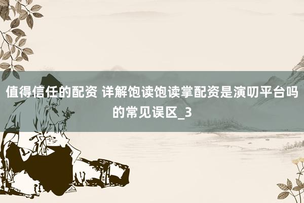 值得信任的配资 详解饱读饱读掌配资是演叨平台吗的常见误区_3