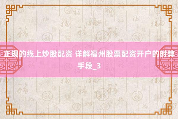 正规的线上炒股配资 详解福州股票配资开户的时弊手段_3