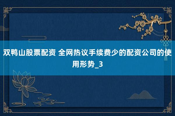 双鸭山股票配资 全网热议手续费少的配资公司的使用形势_3