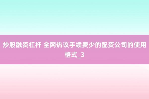 炒股融资杠杆 全网热议手续费少的配资公司的使用格式_3