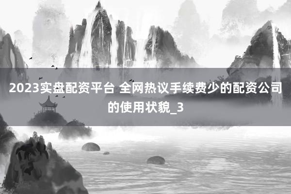 2023实盘配资平台 全网热议手续费少的配资公司的使用状貌_3