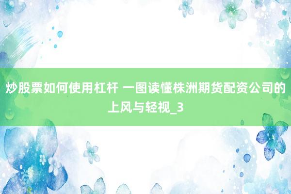 炒股票如何使用杠杆 一图读懂株洲期货配资公司的上风与轻视_3
