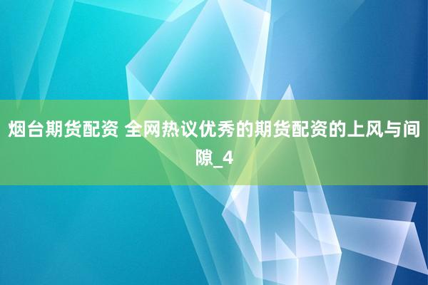 烟台期货配资 全网热议优秀的期货配资的上风与间隙_4