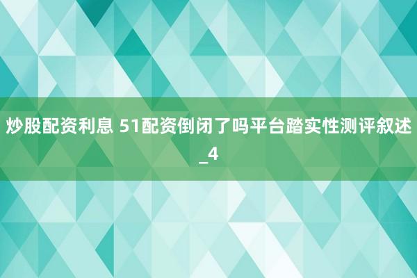 炒股配资利息 51配资倒闭了吗平台踏实性测评叙述_4