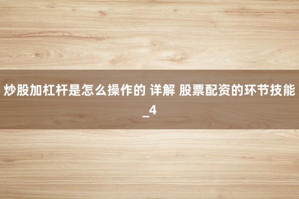 炒股加杠杆是怎么操作的 详解 股票配资的环节技能_4