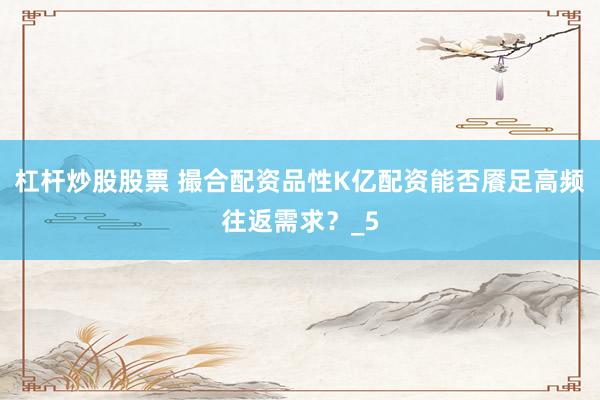杠杆炒股股票 撮合配资品性K亿配资能否餍足高频往返需求？_5