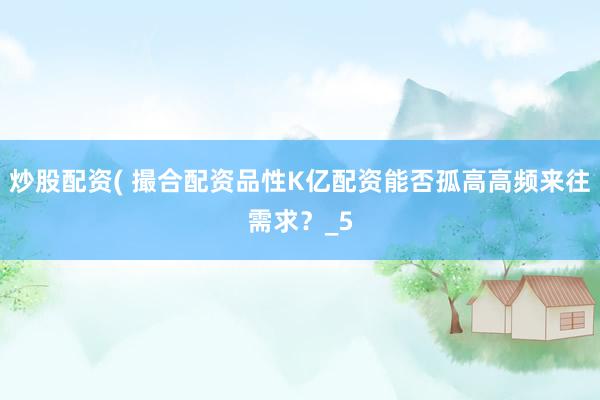 炒股配资( 撮合配资品性K亿配资能否孤高高频来往需求？_5