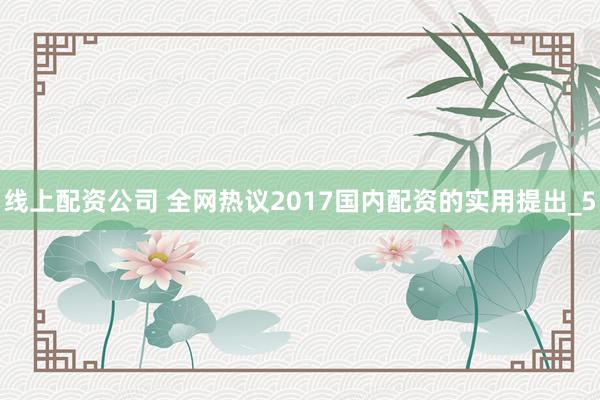 线上配资公司 全网热议2017国内配资的实用提出_5