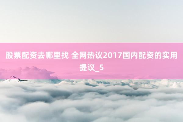 股票配资去哪里找 全网热议2017国内配资的实用提议_5