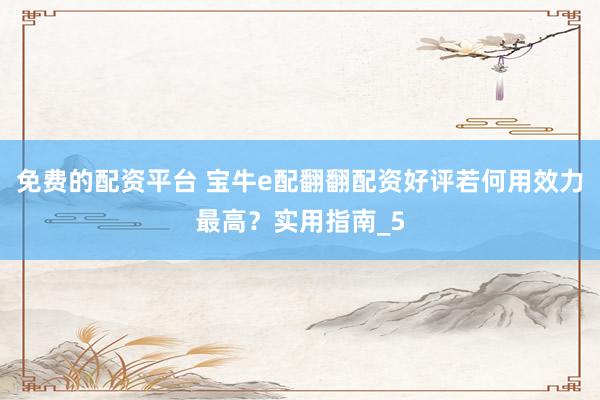 免费的配资平台 宝牛e配翻翻配资好评若何用效力最高？实用指南_5