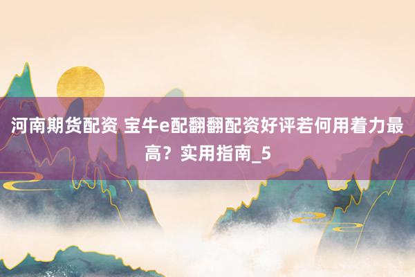 河南期货配资 宝牛e配翻翻配资好评若何用着力最高？实用指南_5