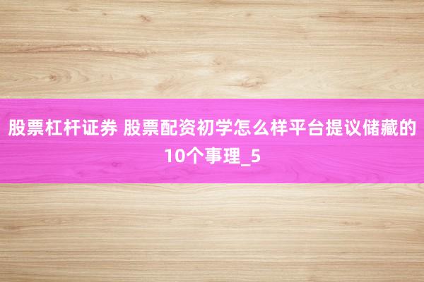 股票杠杆证券 股票配资初学怎么样平台提议储藏的10个事理_5