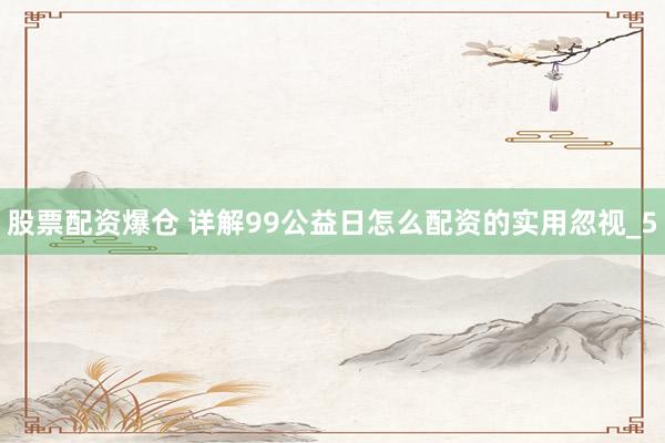 股票配资爆仓 详解99公益日怎么配资的实用忽视_5