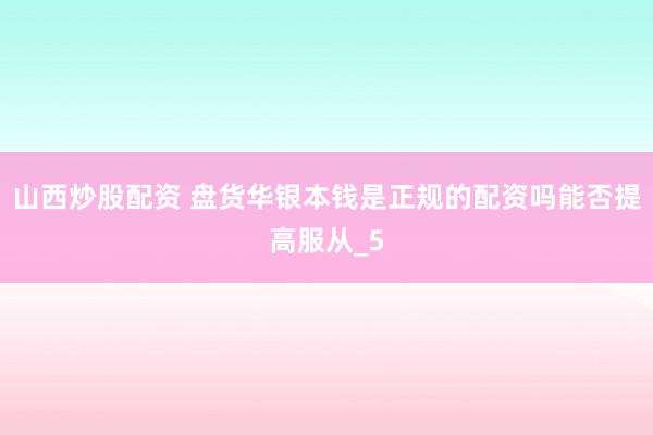 山西炒股配资 盘货华银本钱是正规的配资吗能否提高服从_5