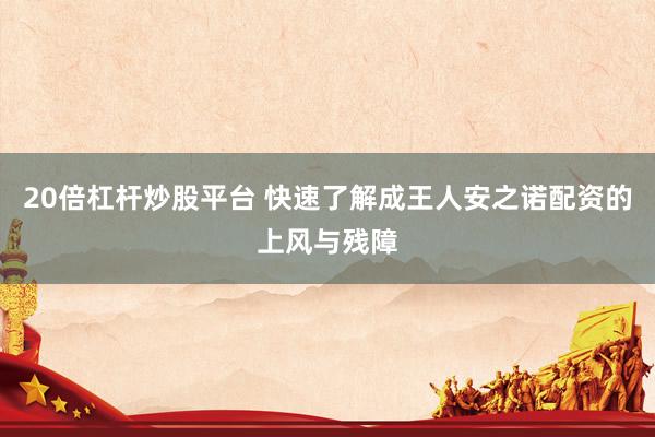 20倍杠杆炒股平台 快速了解成王人安之诺配资的上风与残障