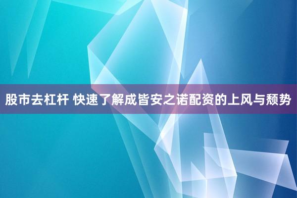 股市去杠杆 快速了解成皆安之诺配资的上风与颓势