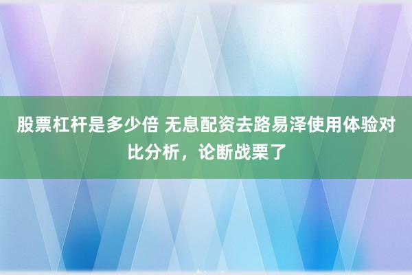 股票杠杆是多少倍 无息配资去路易泽使用体验对比分析，论断战栗了