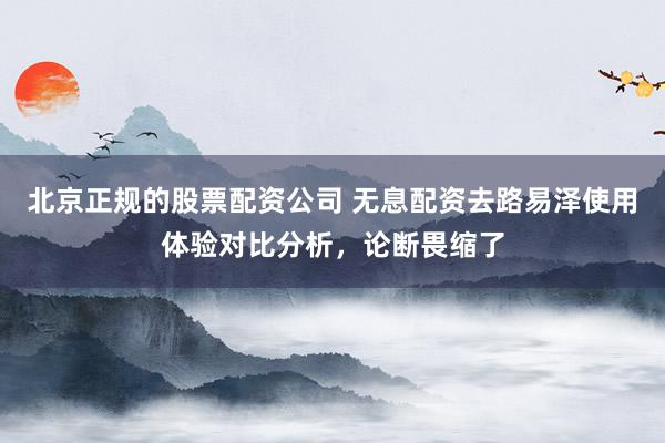 北京正规的股票配资公司 无息配资去路易泽使用体验对比分析，论断畏缩了
