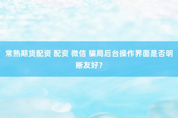 常熟期货配资 配资 微信 骗局后台操作界面是否明晰友好？
