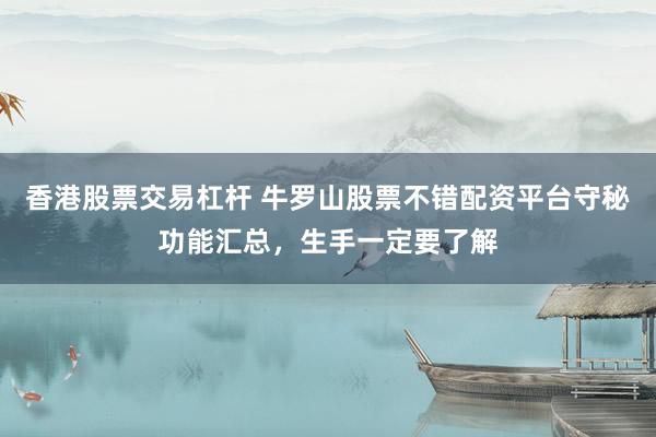 香港股票交易杠杆 牛罗山股票不错配资平台守秘功能汇总，生手一定要了解