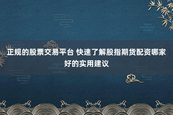 正规的股票交易平台 快速了解股指期货配资哪家好的实用建议