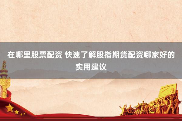 在哪里股票配资 快速了解股指期货配资哪家好的实用建议