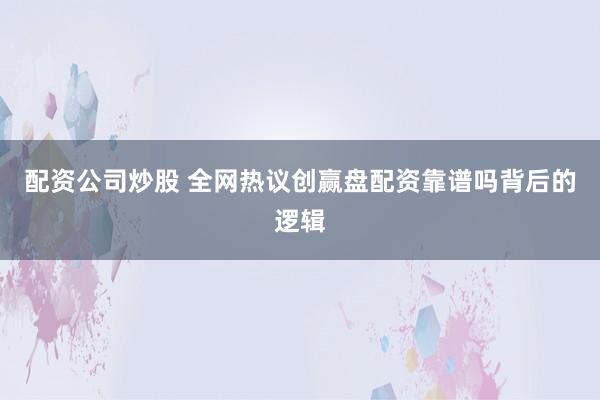 配资公司炒股 全网热议创赢盘配资靠谱吗背后的逻辑