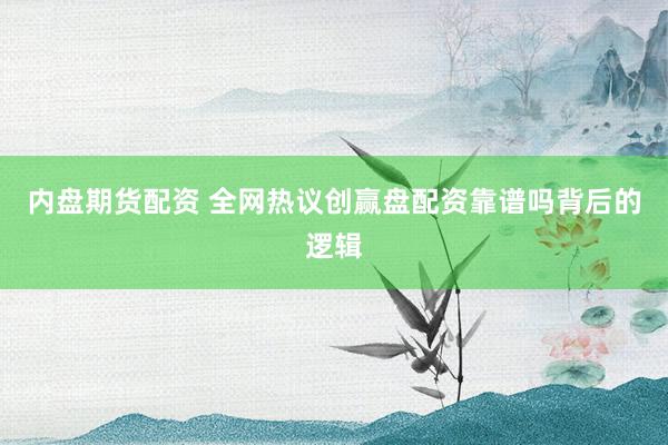 内盘期货配资 全网热议创赢盘配资靠谱吗背后的逻辑